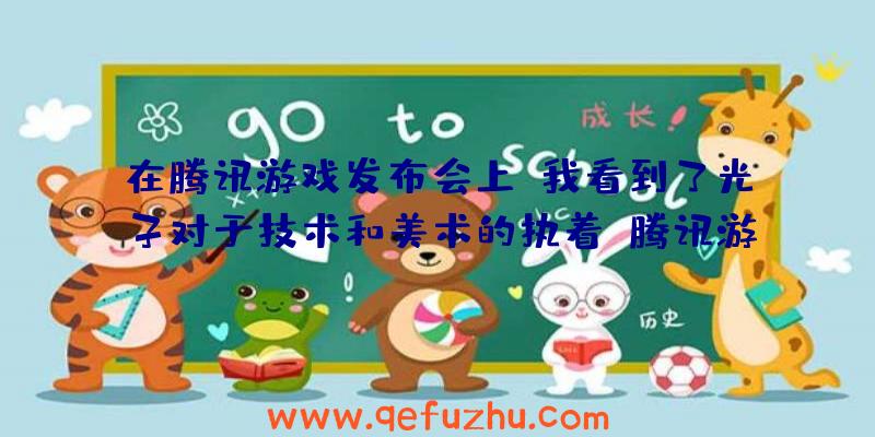 在腾讯游戏发布会上，我看到了光子对于技术和美术的执着（腾讯游戏